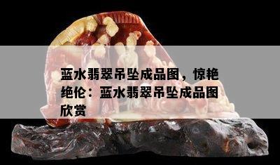 蓝水翡翠吊坠成品图，惊艳绝伦：蓝水翡翠吊坠成品图欣赏