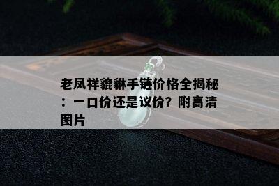 老凤祥貔貅手链价格全揭秘：一口价还是议价？附高清图片