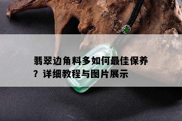 翡翠边角料多如何更佳保养？详细教程与图片展示