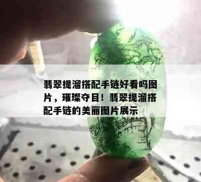 翡翠提溜搭配手链好看吗图片，璀璨夺目！翡翠提溜搭配手链的美丽图片展示