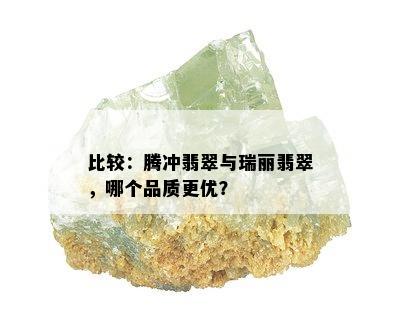 比较：腾冲翡翠与瑞丽翡翠，哪个品质更优？