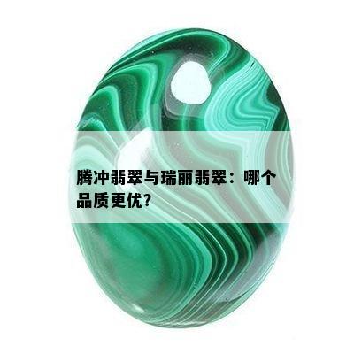 腾冲翡翠与瑞丽翡翠：哪个品质更优？