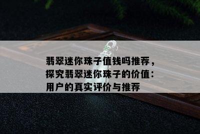 翡翠迷你珠子值钱吗推荐，探究翡翠迷你珠子的价值：用户的真实评价与推荐