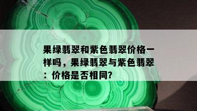 果绿翡翠和紫色翡翠价格一样吗，果绿翡翠与紫色翡翠：价格是否相同？