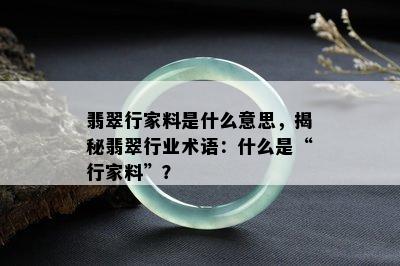 翡翠行家料是什么意思，揭秘翡翠行业术语：什么是“行家料”？