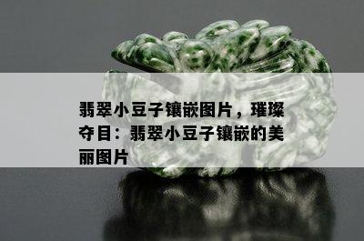 翡翠小豆子镶嵌图片，璀璨夺目：翡翠小豆子镶嵌的美丽图片