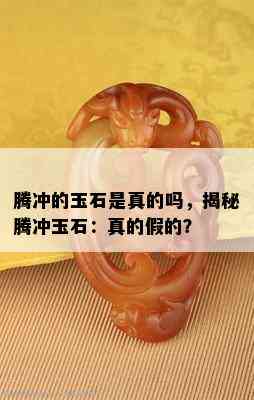 腾冲的玉石是真的吗，揭秘腾冲玉石：真的假的？