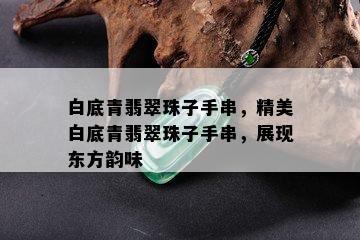 白底青翡翠珠子手串，精美白底青翡翠珠子手串，展现东方韵味