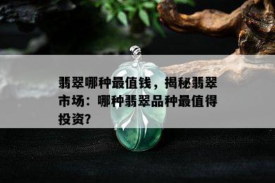 翡翠哪种最值钱，揭秘翡翠市场：哪种翡翠品种最值得投资？