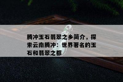 腾冲玉石翡翠之乡简介，探索云南腾冲：世界著名的玉石和翡翠之都