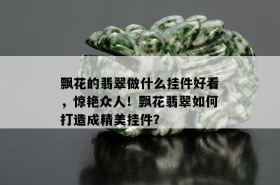 飘花的翡翠做什么挂件好看，惊艳众人！飘花翡翠如何打造成精美挂件？