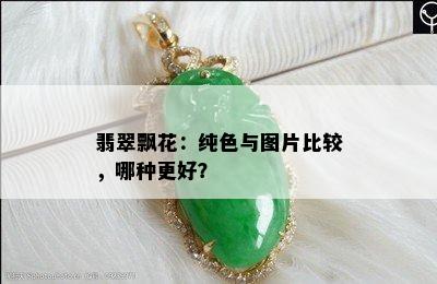 翡翠飘花：纯色与图片比较，哪种更好？