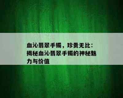 血沁翡翠手镯，珍贵无比：揭秘血沁翡翠手镯的神秘魅力与价值