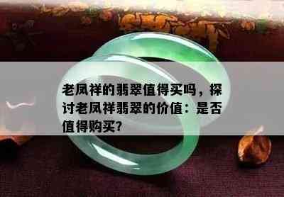 老凤祥的翡翠值得买吗，探讨老凤祥翡翠的价值：是否值得购买？