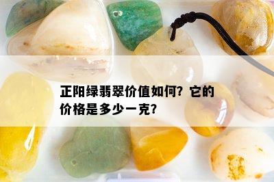 正阳绿翡翠价值如何？它的价格是多少一克？