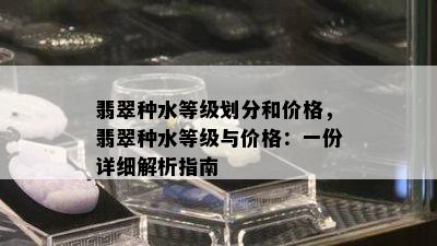 翡翠种水等级划分和价格，翡翠种水等级与价格：一份详细解析指南