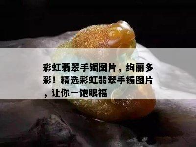 彩虹翡翠手镯图片，绚丽多彩！精选彩虹翡翠手镯图片，让你一饱眼福