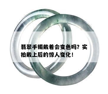 翡翠手镯戴着会变色吗？实拍戴上后的惊人变化！