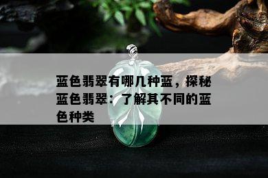 蓝色翡翠有哪几种蓝，探秘蓝色翡翠：了解其不同的蓝色种类