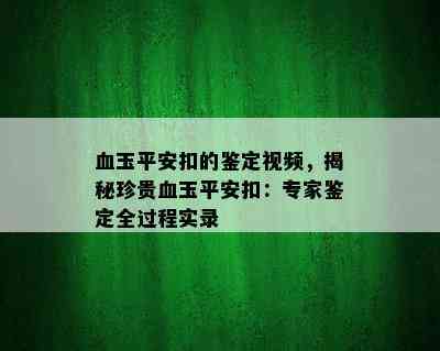 血玉平安扣的鉴定视频，揭秘珍贵血玉平安扣：专家鉴定全过程实录