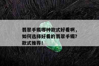 翡翠手镯哪种款式好看啊，如何选择好看的翡翠手镯？款式推荐！