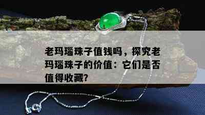 老玛瑙珠子值钱吗，探究老玛瑙珠子的价值：它们是否值得收藏？