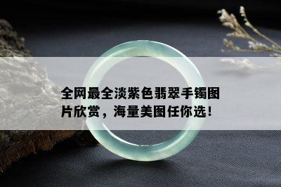 全网最全淡紫色翡翠手镯图片欣赏，海量美图任你选！