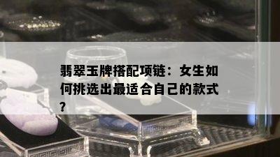 翡翠玉牌搭配项链：女生如何挑选出最适合自己的款式？