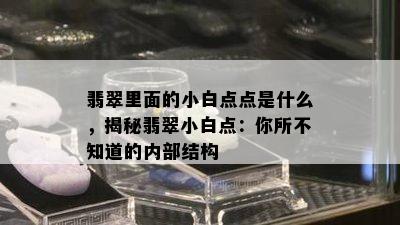 翡翠里面的小白点点是什么，揭秘翡翠小白点：你所不知道的内部结构