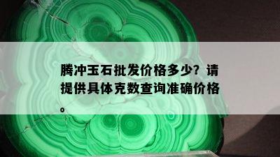 腾冲玉石批发价格多少？请提供具体克数查询准确价格。