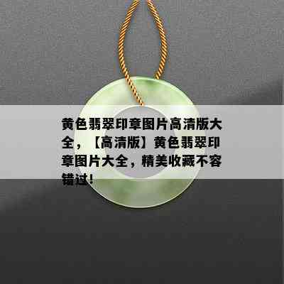 黄色翡翠印章图片高清版大全，【高清版】黄色翡翠印章图片大全，精美收藏不容错过！