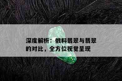 深度解析：俄料翡翠与翡翠的对比，全方位视觉呈现