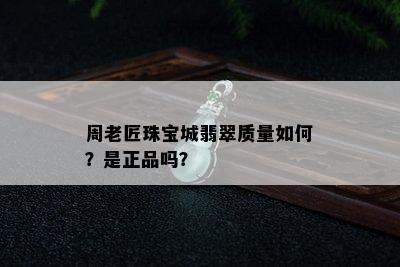 周老匠珠宝城翡翠质量如何？是正品吗？