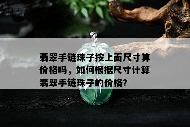 翡翠手链珠子按上面尺寸算价格吗，如何根据尺寸计算翡翠手链珠子的价格？