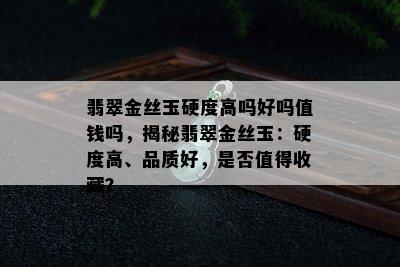 翡翠金丝玉硬度高吗好吗值钱吗，揭秘翡翠金丝玉：硬度高、品质好，是否值得收藏？