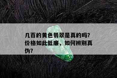 几百的黄色翡翠是真的吗？价格如此低廉，如何辨别真伪？