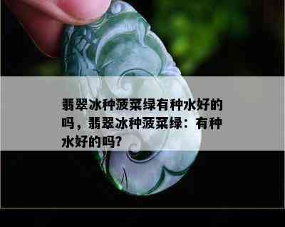 翡翠冰种菠菜绿有种水好的吗，翡翠冰种菠菜绿：有种水好的吗？