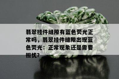 翡翠挂件缝隙有蓝色荧光正常吗，翡翠挂件缝隙出现蓝色荧光：正常现象还是需要担忧？