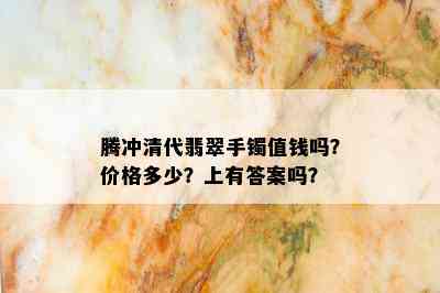 腾冲清代翡翠手镯值钱吗？价格多少？上有答案吗？