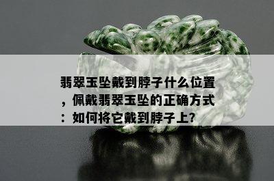 翡翠玉坠戴到脖子什么位置，佩戴翡翠玉坠的正确方式：如何将它戴到脖子上？