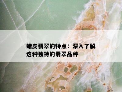 蜡皮翡翠的特点：深入了解这种独特的翡翠品种