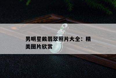 男明星戴翡翠照片大全：精美图片欣赏