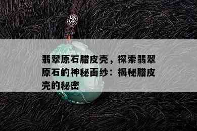 翡翠原石腊皮壳，探索翡翠原石的神秘面纱：揭秘腊皮壳的秘密