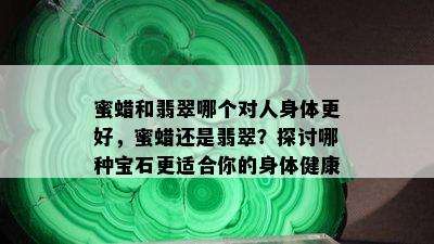 蜜蜡和翡翠哪个对人身体更好，蜜蜡还是翡翠？探讨哪种宝石更适合你的身体健康