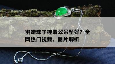 蜜蜡珠子挂翡翠吊坠好？全网热门视频、图片解析