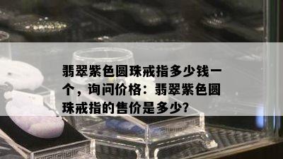 翡翠紫色圆珠戒指多少钱一个，询问价格：翡翠紫色圆珠戒指的售价是多少？