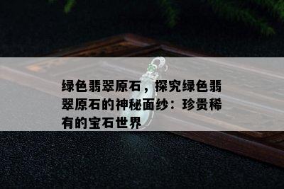 绿色翡翠原石，探究绿色翡翠原石的神秘面纱：珍贵稀有的宝石世界