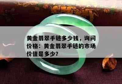 黄金翡翠手链多少钱，询问价格：黄金翡翠手链的市场价值是多少？