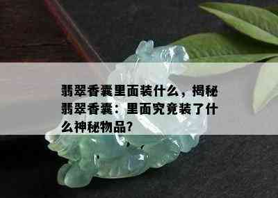 翡翠香囊里面装什么，揭秘翡翠香囊：里面究竟装了什么神秘物品？