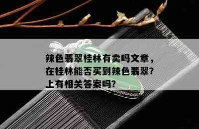 辣色翡翠桂林有卖吗文章，在桂林能否买到辣色翡翠？上有相关答案吗？